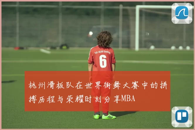杭州滑板队在世界街舞大赛中的拼搏历程与荣耀时刻分享MBA
