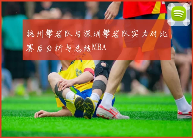 杭州攀岩队与深圳攀岩队实力对比赛后分析与总结MBA