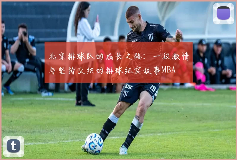 北京排球队的成长之路：一段激情与坚持交织的排球纪实故事MBA