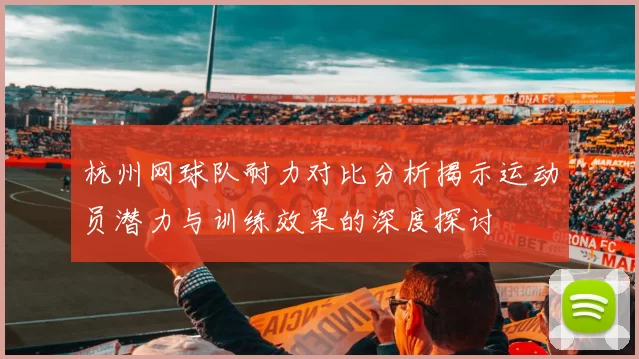 杭州网球队耐力对比分析揭示运动员潜力与训练效果的深度探讨