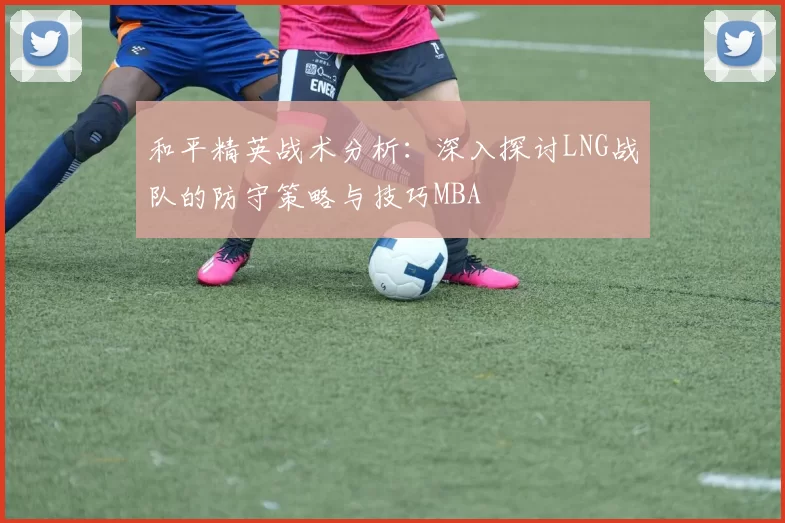 和平精英战术分析：深入探讨LNG战队的防守策略与技巧MBA