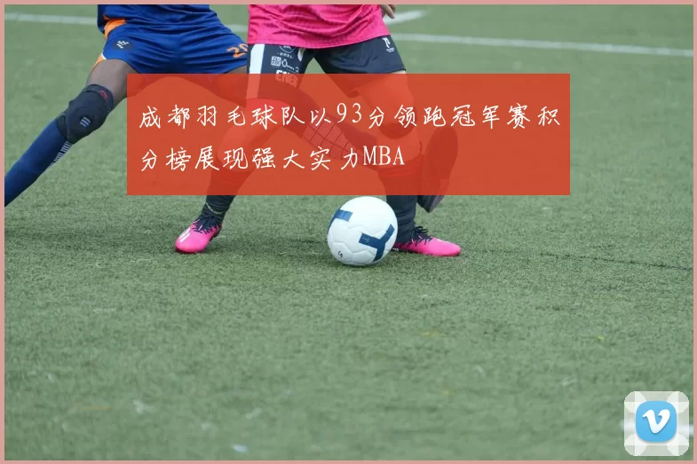 成都羽毛球队以93分领跑冠军赛积分榜展现强大实力MBA