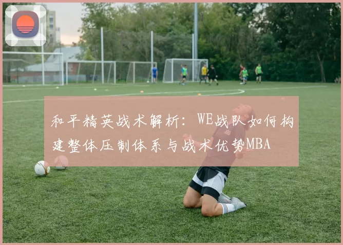 和平精英战术解析：WE战队如何构建整体压制体系与战术优势MBA