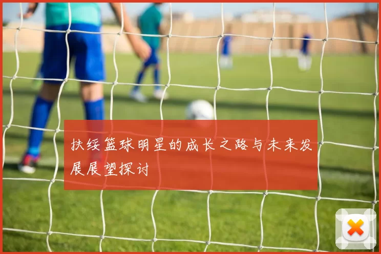 扶绥篮球明星的成长之路与未来发展展望探讨