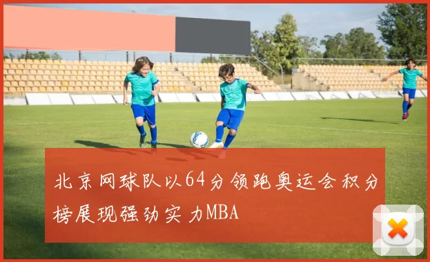 北京网球队以64分领跑奥运会积分榜展现强劲实力MBA