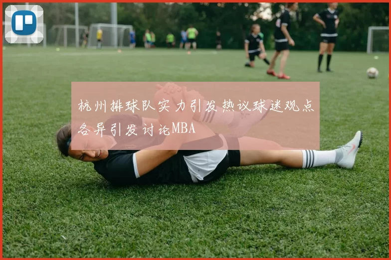 杭州排球队实力引发热议球迷观点各异引发讨论MBA