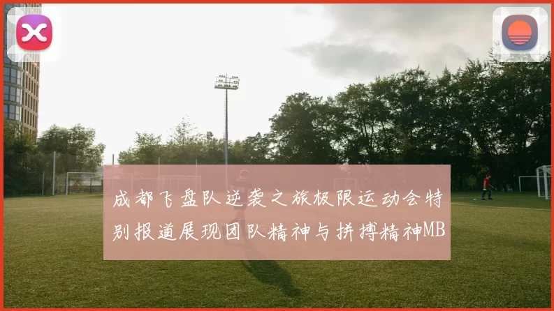 成都飞盘队逆袭之旅极限运动会特别报道展现团队精神与拼搏精神MBA