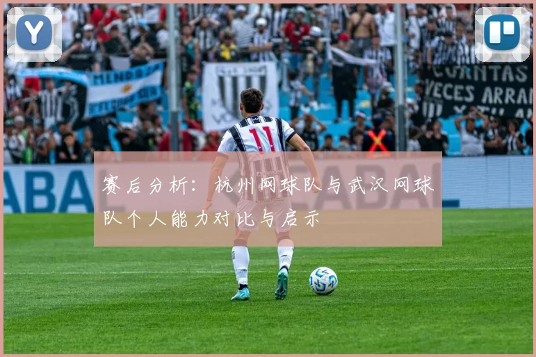赛后分析：杭州网球队与武汉网球队个人能力对比与启示