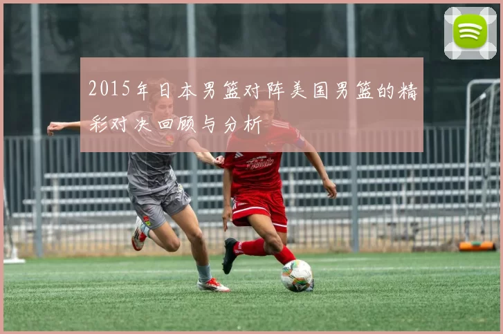 2015年日本男篮对阵美国男篮的精彩对决回顾与分析