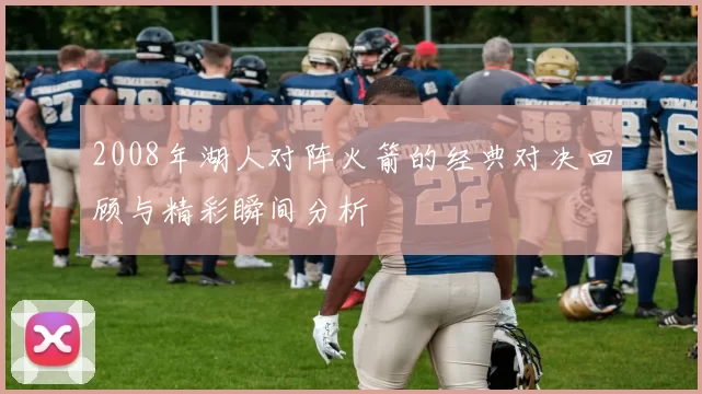 2008年湖人对阵火箭的经典对决回顾与精彩瞬间分析