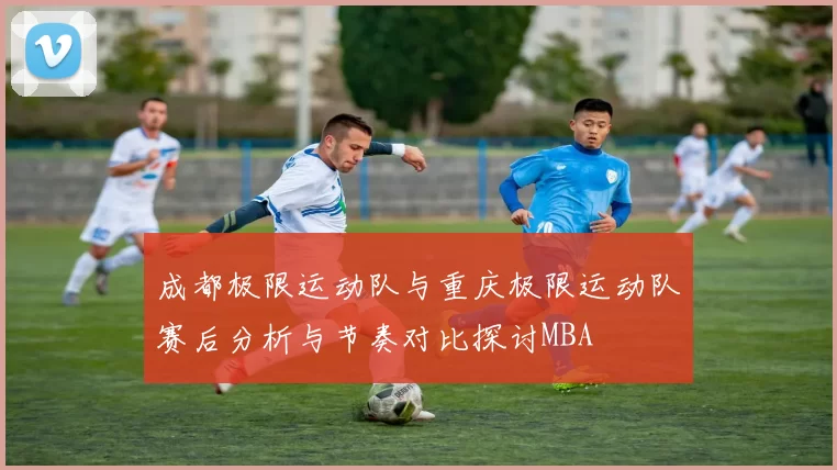 成都极限运动队与重庆极限运动队赛后分析与节奏对比探讨MBA